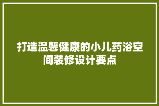 打造温馨健康的小儿药浴空间装修设计要点