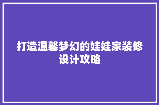 打造温馨梦幻的娃娃家装修设计攻略