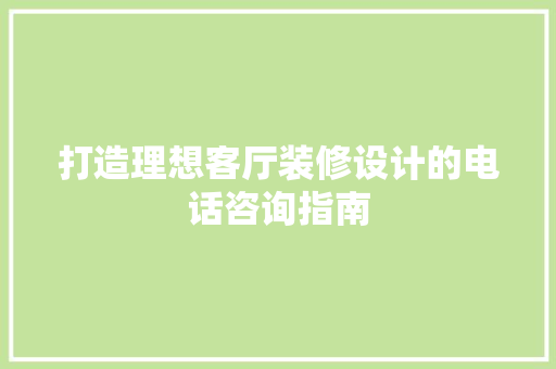 打造理想客厅装修设计的电话咨询指南