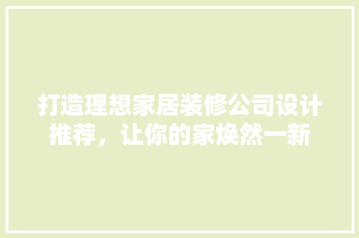 打造理想家居装修公司设计推荐，让你的家焕然一新