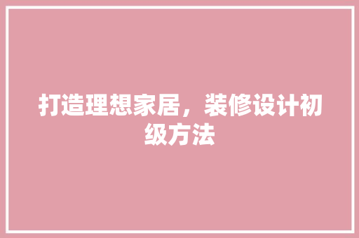打造理想家居，装修设计初级方法 施工管理