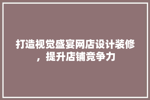 打造视觉盛宴网店设计装修，提升店铺竞争力