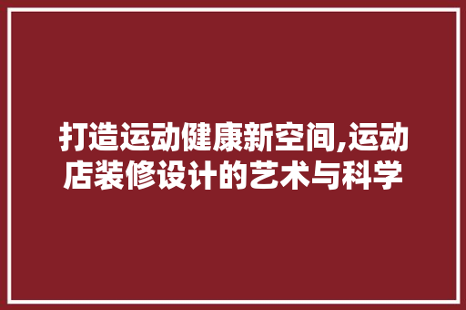 打造运动健康新空间,运动店装修设计的艺术与科学