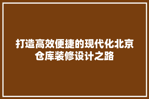 打造高效便捷的现代化北京仓库装修设计之路
