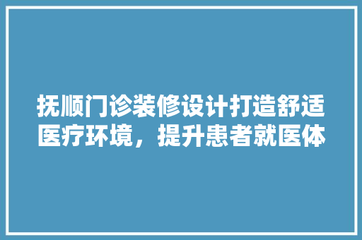 抚顺门诊装修设计打造舒适医疗环境，提升患者就医体验