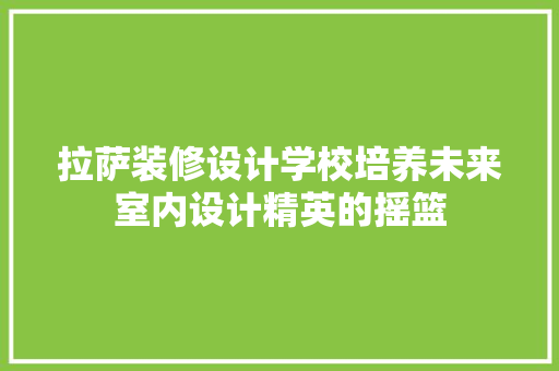 拉萨装修设计学校培养未来室内设计精英的摇篮 设计原则