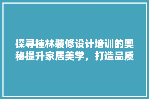 探寻桂林装修设计培训的奥秘提升家居美学，打造品质生活