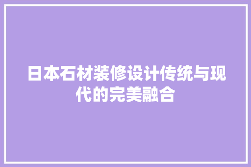 日本石材装修设计传统与现代的完美融合