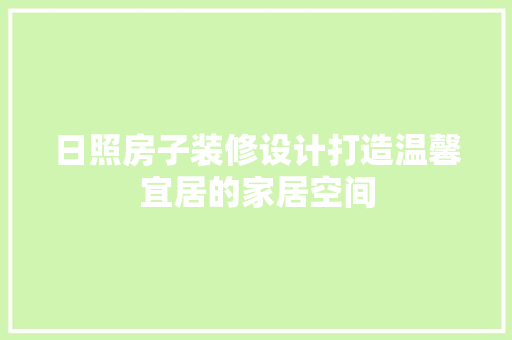 日照房子装修设计打造温馨宜居的家居空间