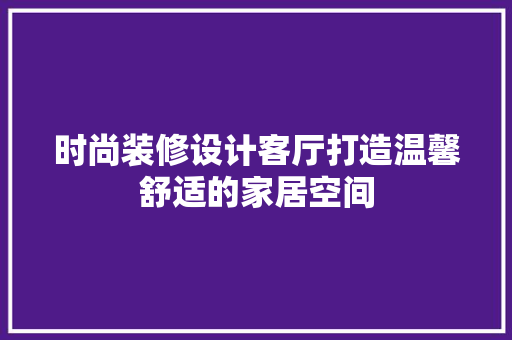 时尚装修设计客厅打造温馨舒适的家居空间