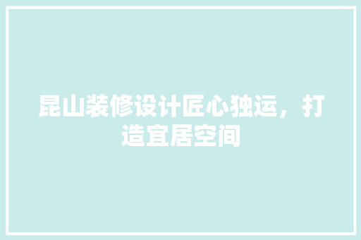 昆山装修设计匠心独运，打造宜居空间