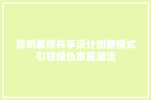 昆明装修共享设计创新模式引领绿色家居潮流