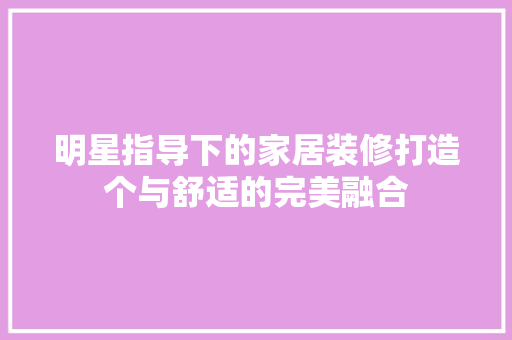 明星指导下的家居装修打造个与舒适的完美融合