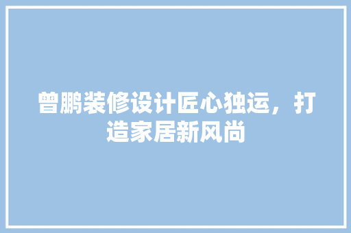 曾鹏装修设计匠心独运，打造家居新风尚