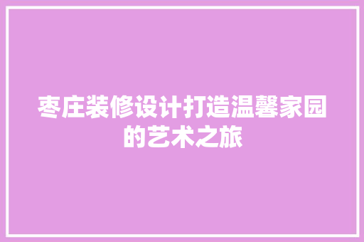 枣庄装修设计打造温馨家园的艺术之旅