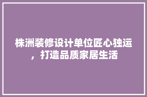 株洲装修设计单位匠心独运，打造品质家居生活