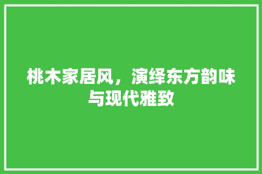 桃木家居风，演绎东方韵味与现代雅致