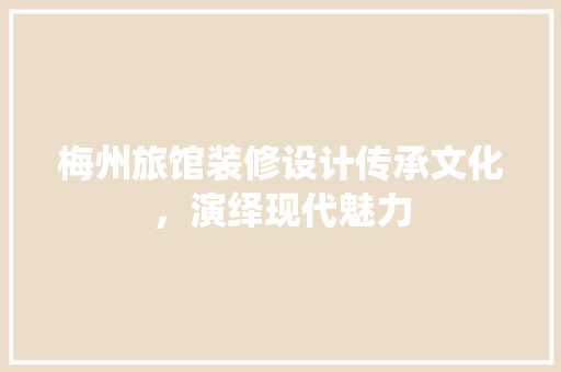 梅州旅馆装修设计传承文化，演绎现代魅力