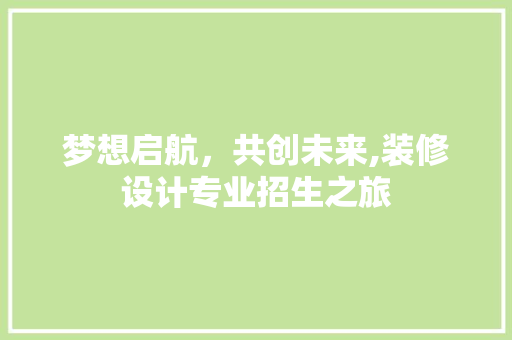 梦想启航，共创未来,装修设计专业招生之旅