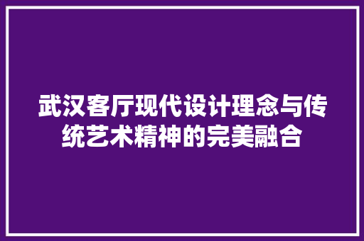 武汉客厅现代设计理念与传统艺术精神的完美融合
