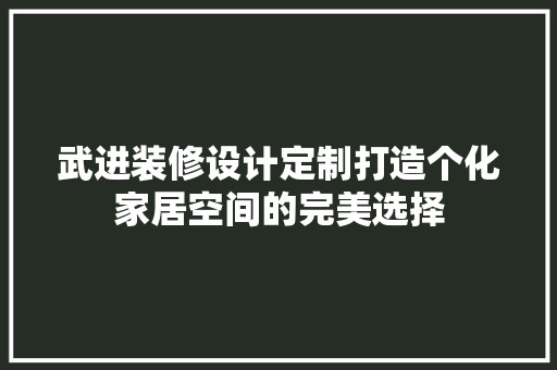 武进装修设计定制打造个化家居空间的完美选择