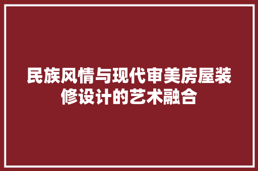 民族风情与现代审美房屋装修设计的艺术融合