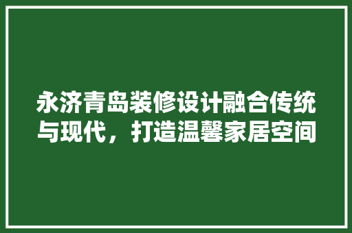 永济青岛装修设计融合传统与现代，打造温馨家居空间