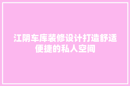 江阴车库装修设计打造舒适便捷的私人空间 建筑设计