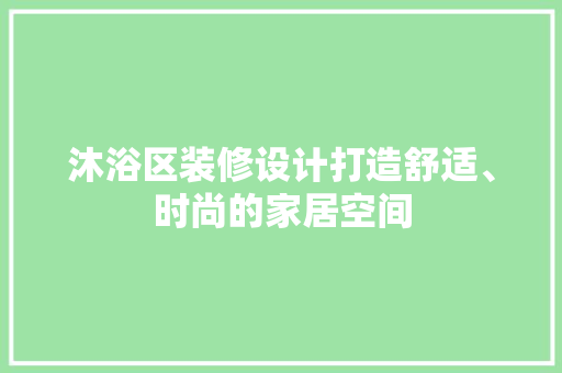 沐浴区装修设计打造舒适、时尚的家居空间