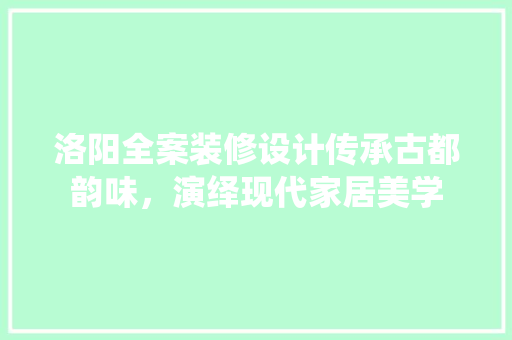 洛阳全案装修设计传承古都韵味，演绎现代家居美学