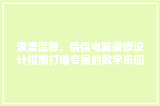 浪漫温馨，情侣电脑装修设计指南打造专属的数字乐园