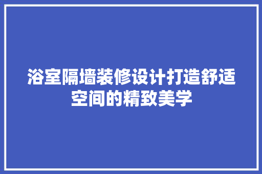 浴室隔墙装修设计打造舒适空间的精致美学
