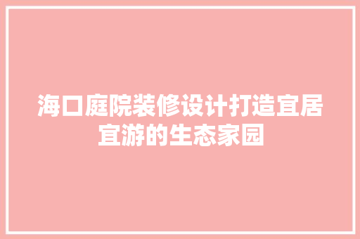 海口庭院装修设计打造宜居宜游的生态家园