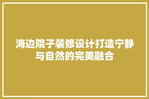 海边院子装修设计打造宁静与自然的完美融合