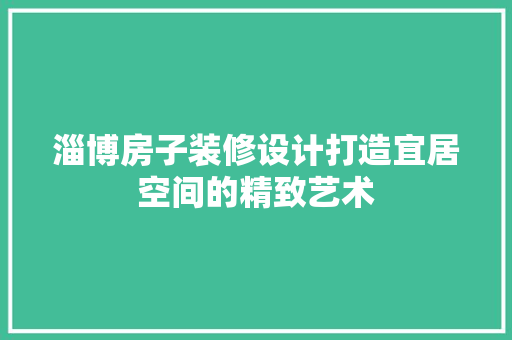 淄博房子装修设计打造宜居空间的精致艺术