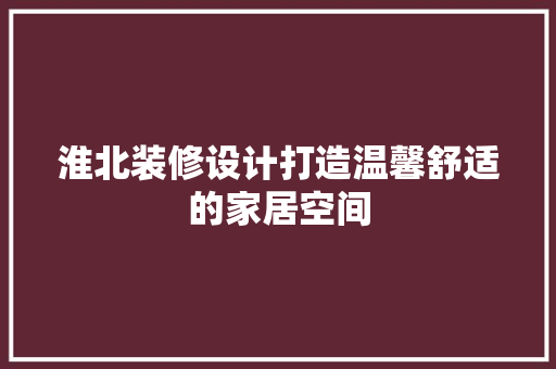 淮北装修设计打造温馨舒适的家居空间