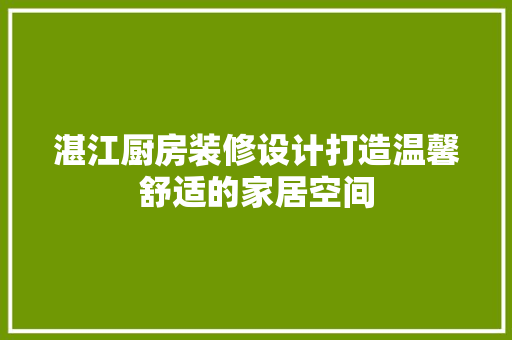 湛江厨房装修设计打造温馨舒适的家居空间