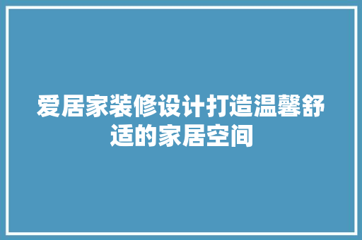 爱居家装修设计打造温馨舒适的家居空间