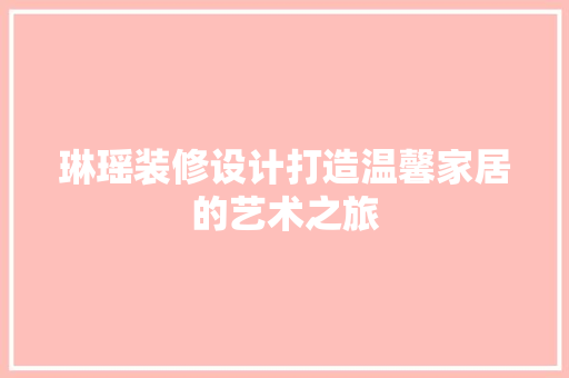 琳瑶装修设计打造温馨家居的艺术之旅