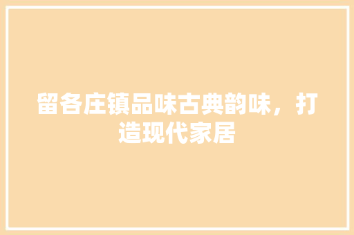留各庄镇品味古典韵味，打造现代家居