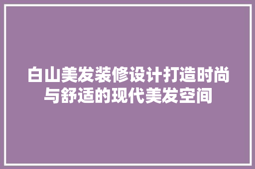 白山美发装修设计打造时尚与舒适的现代美发空间