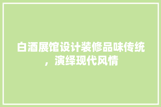白酒展馆设计装修品味传统，演绎现代风情
