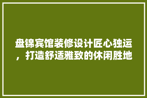 盘锦宾馆装修设计匠心独运，打造舒适雅致的休闲胜地