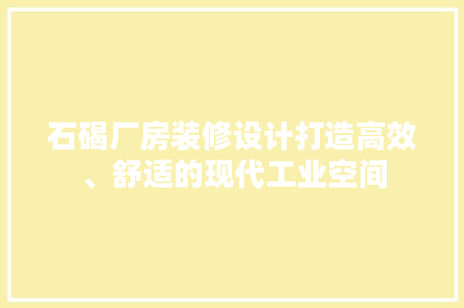 石碣厂房装修设计打造高效、舒适的现代工业空间