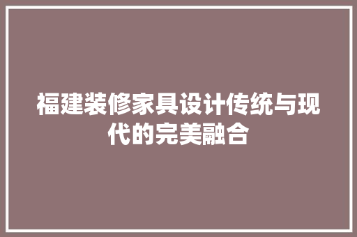 福建装修家具设计传统与现代的完美融合 施工技术