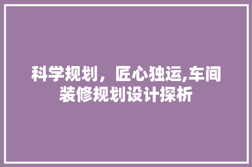 科学规划，匠心独运,车间装修规划设计探析