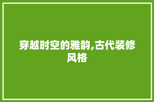穿越时空的雅韵,古代装修风格