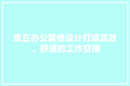 章丘办公装修设计打造高效、舒适的工作空间