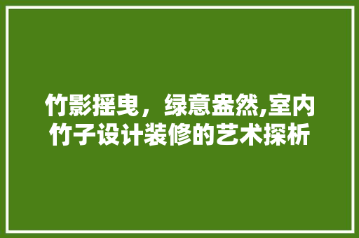 竹影摇曳，绿意盎然,室内竹子设计装修的艺术探析 知识问答
