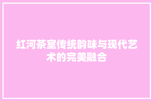 红河茶室传统韵味与现代艺术的完美融合 常见问题